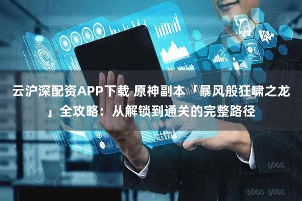 云沪深配资APP下载 原神副本「暴风般狂啸之龙」全攻略：从解锁到通关的完整路径