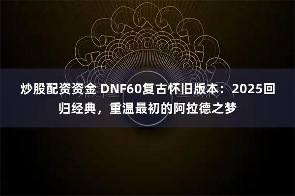 炒股配资资金 DNF60复古怀旧版本：2025回归经典，重温最初的阿拉德之梦