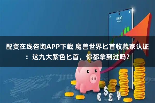 配资在线咨询APP下载 魔兽世界匕首收藏家认证：这九大紫色匕首，你都拿到过吗？