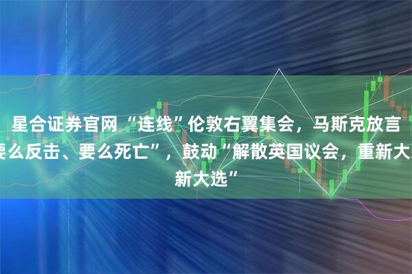 星合证券官网 “连线”伦敦右翼集会，马斯克放言“要么反击、要么死亡”，鼓动“解散英国议会，重新大选”