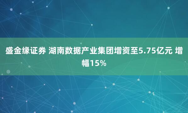 盛金缘证券 湖南数据产业集团增资至5.75亿元 增幅15%
