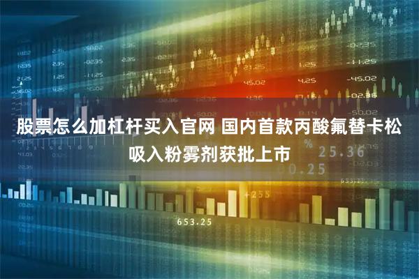 股票怎么加杠杆买入官网 国内首款丙酸氟替卡松吸入粉雾剂获批上市