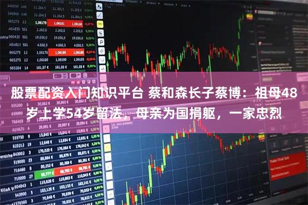 股票配资入门知识平台 蔡和森长子蔡博：祖母48岁上学54岁留法，母亲为国捐躯，一家忠烈