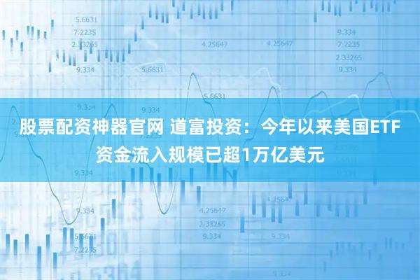 股票配资神器官网 道富投资：今年以来美国ETF资金流入规模已超1万亿美元