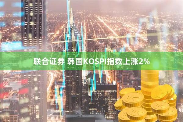 联合证券 韩国KOSPI指数上涨2%