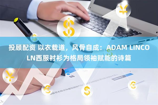 投顾配资 以衣载道，风骨自成：ADAM LINCOLN西服衬衫为格局领袖赋能的诗篇
