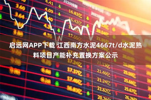 启远网APP下载 江西南方水泥4667t/d水泥熟料项目产能补充置换方案公示
