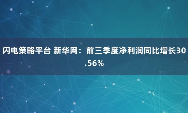 闪电策略平台 新华网：前三季度净利润同比增长30.56%