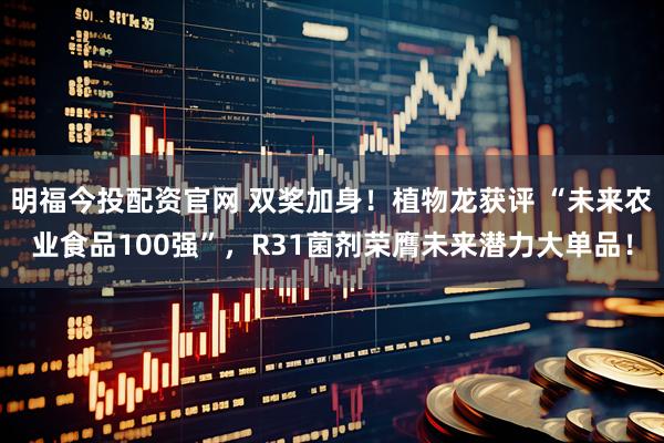 明福今投配资官网 双奖加身！植物龙获评 “未来农业食品100强”，R31菌剂荣膺未来潜力大单品！