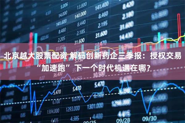 北京越大股票配资 解码创新药企三季报：授权交易“加速跑” 下一个时代机遇在哪？