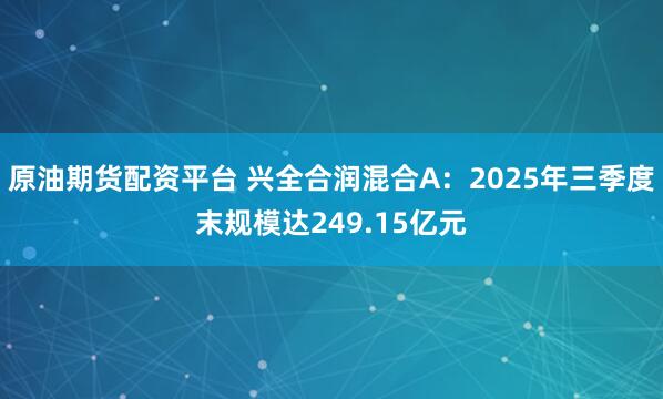 原油期货配资平台 兴全合润混合A：2025年三季度末规模达249.15亿元