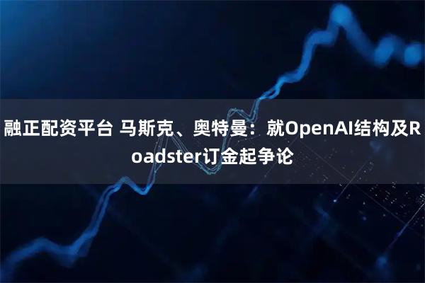 融正配资平台 马斯克、奥特曼：就OpenAI结构及Roadster订金起争论