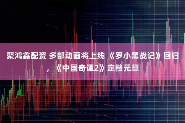 聚鸿鑫配资 多部动画将上线 《罗小黑战记》回归，《中国奇谭2》定档元旦