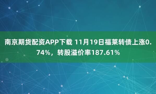 南京期货配资APP下载 11月19日福莱转债上涨0.74%，转股溢价率187.61%