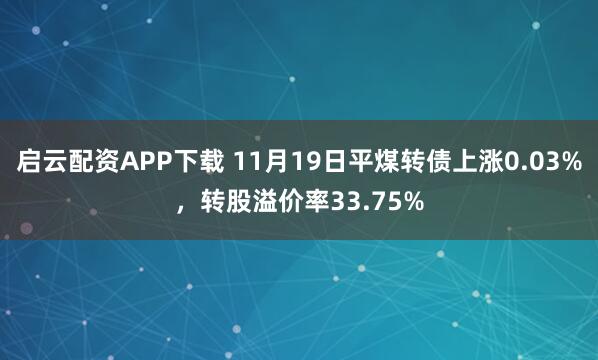启云配资APP下载 11月19日平煤转债上涨0.03%,转股溢价率33.75%