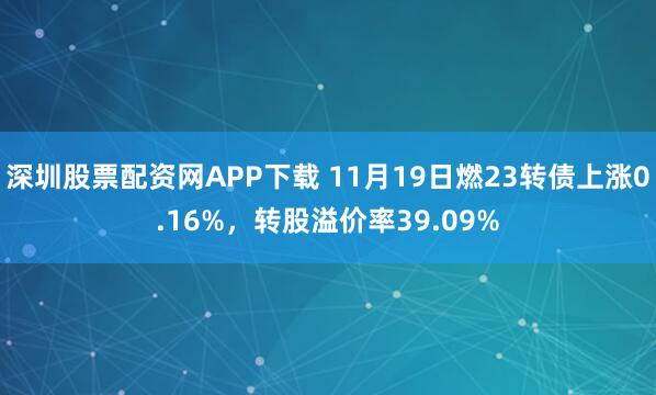 深圳股票配资网APP下载 11月19日燃23转债上涨0.16%,转股溢价率39.09%