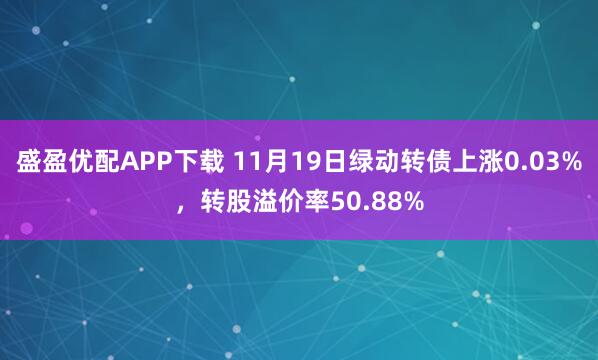 盛盈优配APP下载 11月19日绿动转债上涨0.03%,转股溢价率50.88%