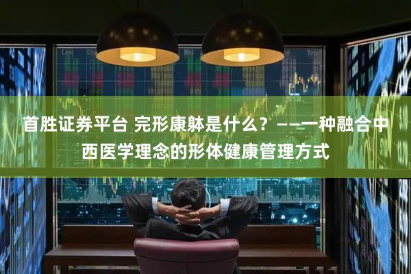 首胜证券平台 完形康躰是什么？——一种融合中西医学理念的形体健康管理方式