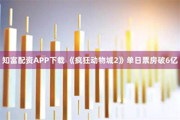 知富配资APP下载 《疯狂动物城2》单日票房破6亿