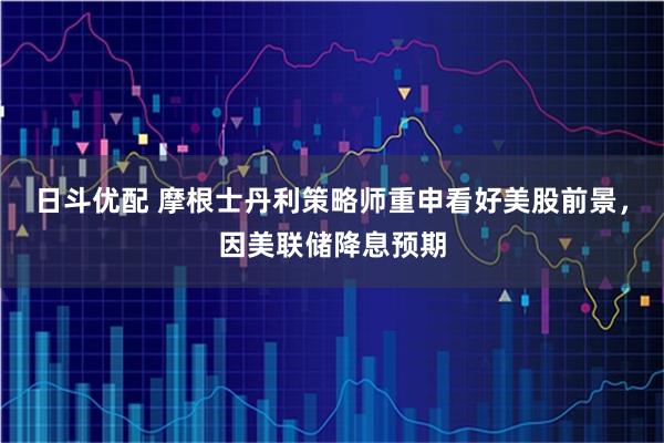 日斗优配 摩根士丹利策略师重申看好美股前景，因美联储降息预期