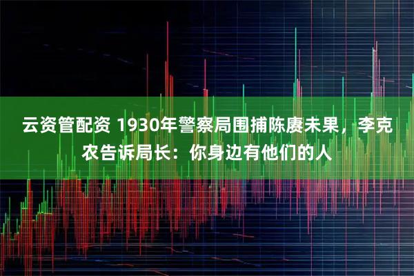 云资管配资 1930年警察局围捕陈赓未果，李克农告诉局长：你身边有他们的人
