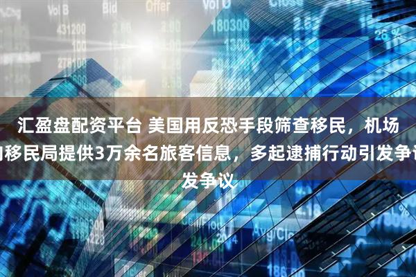 汇盈盘配资平台 美国用反恐手段筛查移民，机场向移民局提供3万余名旅客信息，多起逮捕行动引发争议