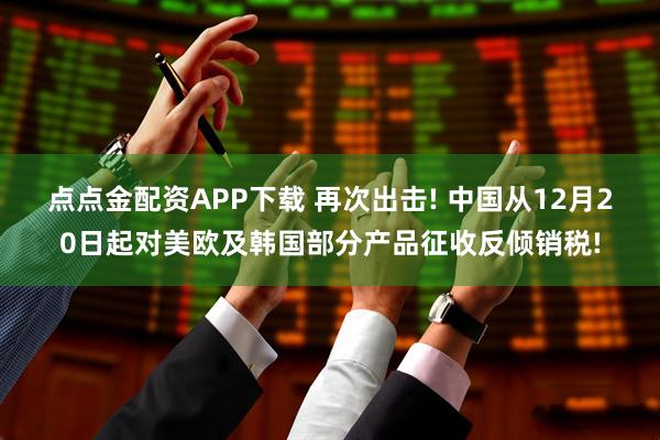 点点金配资APP下载 再次出击! 中国从12月20日起对美欧及韩国部分产品征收反倾销税!