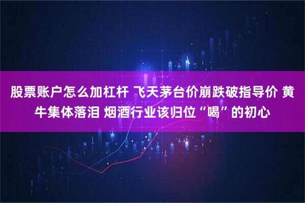 股票账户怎么加杠杆 飞天茅台价崩跌破指导价 黄牛集体落泪 烟酒行业该归位“喝”的初心