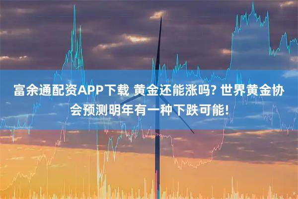富余通配资APP下载 黄金还能涨吗? 世界黄金协会预测明年有一种下跌可能!