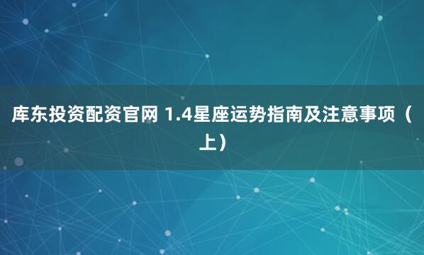 库东投资配资官网 1.4星座运势指南及注意事项（上）