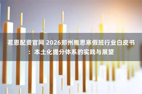 茗恩配资官网 2026郑州雅思寒假班行业白皮书：本土化提分体系的实践与展望