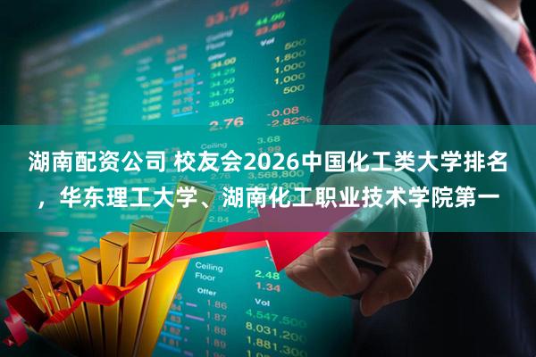 湖南配资公司 校友会2026中国化工类大学排名，华东理工大学、湖南化工职业技术学院第一