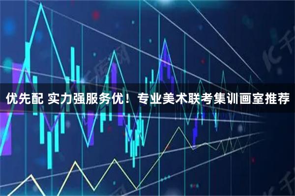优先配 实力强服务优！专业美术联考集训画室推荐