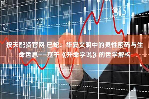 按天配资官网 巳蛇：华夏文明中的灵性密码与生命哲思——基于《升命学说》的哲学解构