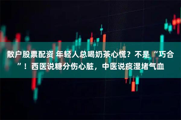 散户股票配资 年轻人总喝奶茶心慌？不是 “巧合”！西医说糖分伤心脏，中医说痰湿堵气血