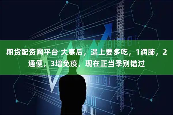 期货配资网平台 大寒后，遇上要多吃，1润肺，2通便，3增免疫，现在正当季别错过