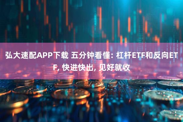 弘大速配APP下载 五分钟看懂: 杠杆ETF和反向ETF, 快进快出, 见好就收