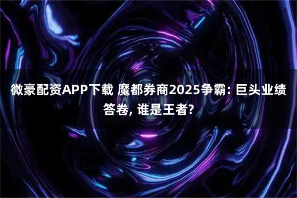 微豪配资APP下载 魔都券商2025争霸: 巨头业绩答卷, 谁是王者?