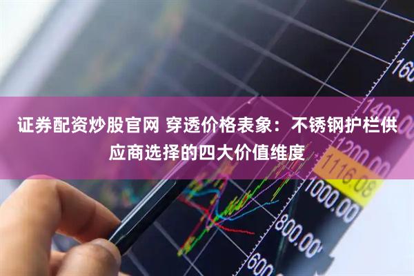 证券配资炒股官网 穿透价格表象：不锈钢护栏供应商选择的四大价值维度
