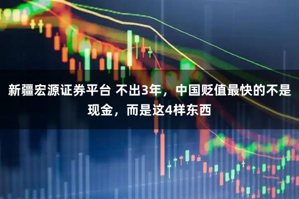 新疆宏源证券平台 不出3年，中国贬值最快的不是现金，而是这4样东西